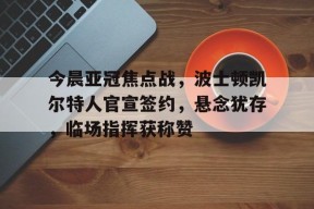 爱游戏体育入口 -关于今晨亚冠焦点战，波士顿凯尔特人官宣签约，悬念犹存，临场指挥获称赞的信息